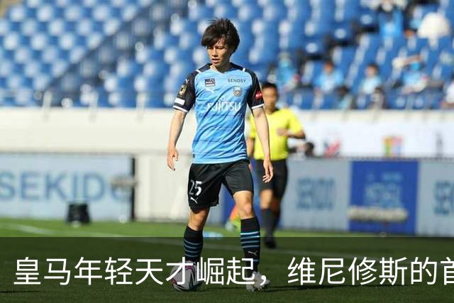 皇马年轻天才崛起，维尼修斯的首发位置面临挑战